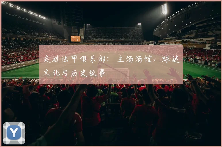 走进法甲俱乐部：主场场馆、球迷文化与历史故事