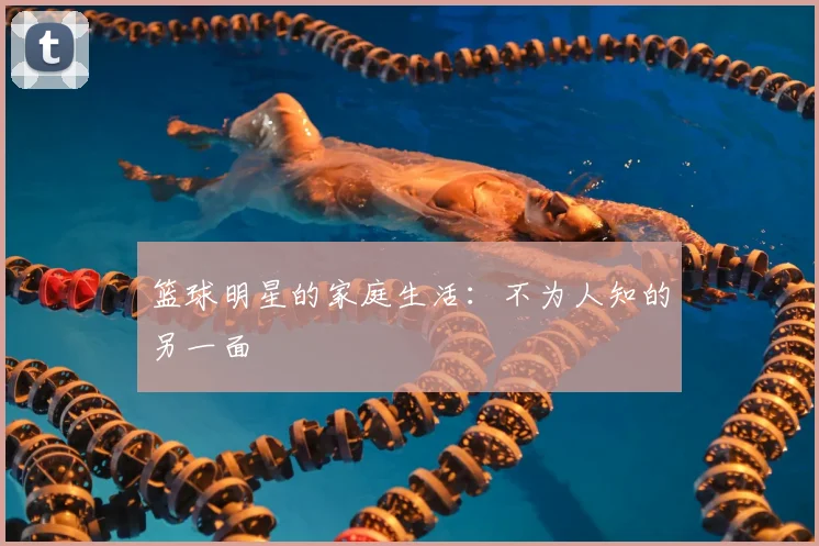 篮球明星的家庭生活：不为人知的另一面