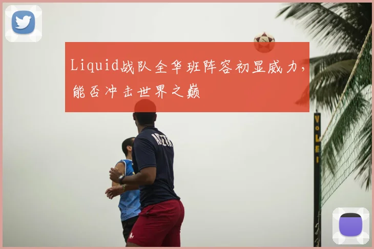 Liquid战队全华班阵容初显威力，能否冲击世界之巅