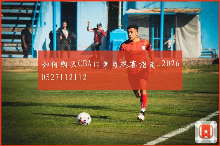 如何购买CBA门票与观赛指南_20260527112112