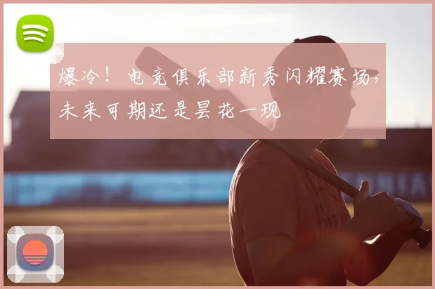 爆冷！电竞俱乐部新秀闪耀赛场，未来可期还是昙花一现