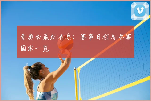 青奥会最新消息：赛事日程与参赛国家一览