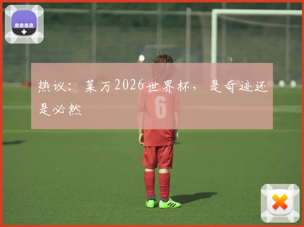 热议：莱万2026世界杯，是奇迹还是必然