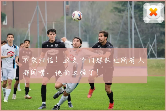 不敢相信！这支冷门球队让所有人都闭嘴，他们太强了！