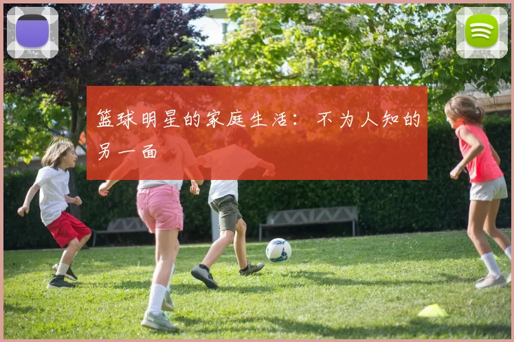 篮球明星的家庭生活：不为人知的另一面