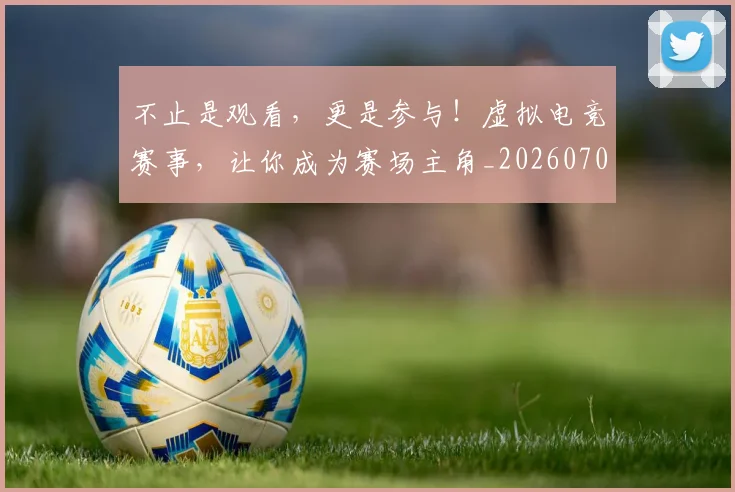 不止是观看，更是参与！虚拟电竞赛事，让你成为赛场主角_20260702175148