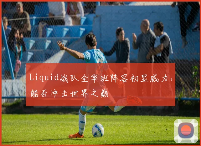 Liquid战队全华班阵容初显威力，能否冲击世界之巅