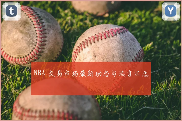 NBA 交易市场最新动态与流言汇总