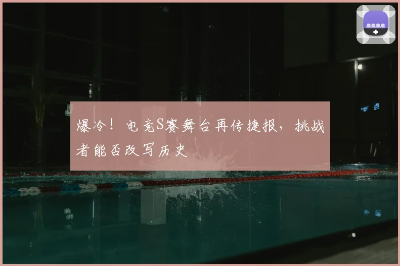 爆冷！电竞S赛舞台再传捷报，挑战者能否改写历史