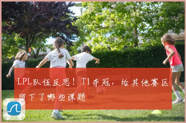 LPL队伍反思！T1夺冠，给其他赛区留下了哪些课题