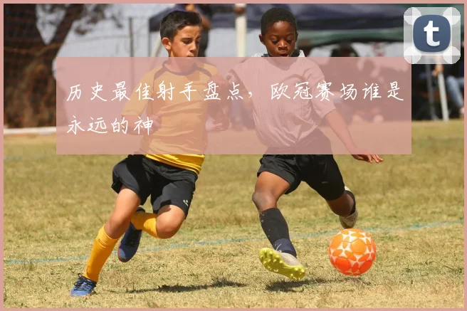 历史最佳射手盘点，欧冠赛场谁是永远的神