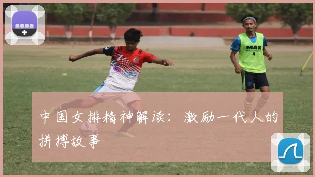 中国女排精神解读:激励一代人的拼搏故事