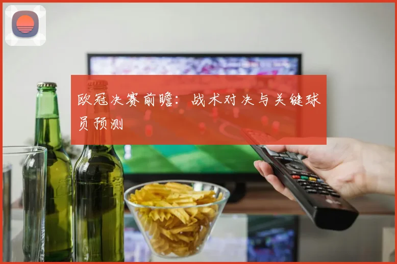 欧冠决赛前瞻：战术对决与关键球员预测