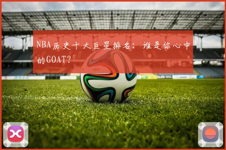 NBA历史十大巨星排名：谁是你心中的GOAT？