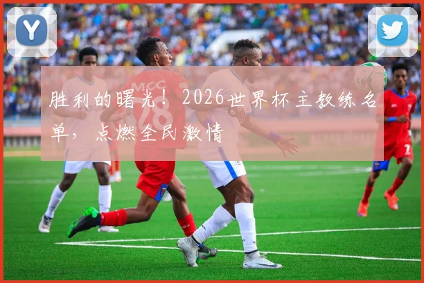 胜利的曙光！2026世界杯主教练名单，点燃全民激情