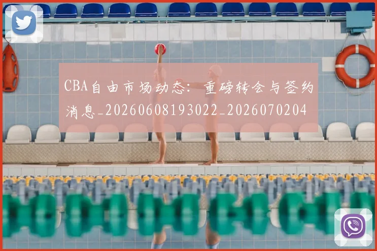 CBA自由市场动态：重磅转会与签约消息_20260608193022_20260702040824