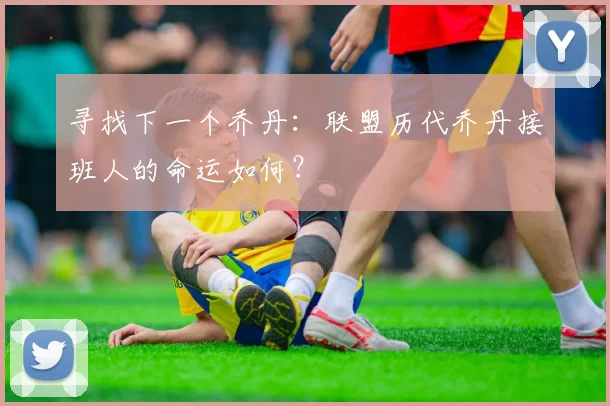 寻找下一个乔丹：联盟历代乔丹接班人的命运如何？