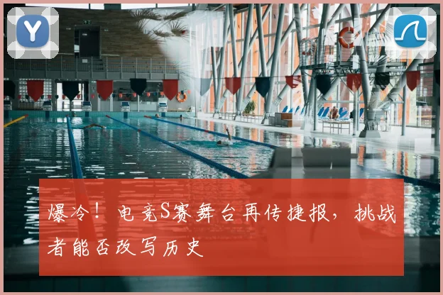 爆冷！电竞S赛舞台再传捷报，挑战者能否改写历史