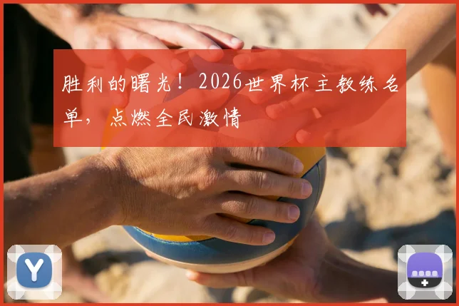 胜利的曙光！2026世界杯主教练名单，点燃全民激情