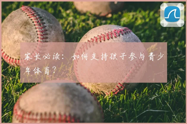 家长必读：如何支持孩子参与青少年体育？
