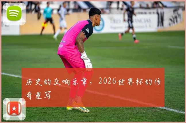 历史的交响乐章，2026世界杯的传奇重写