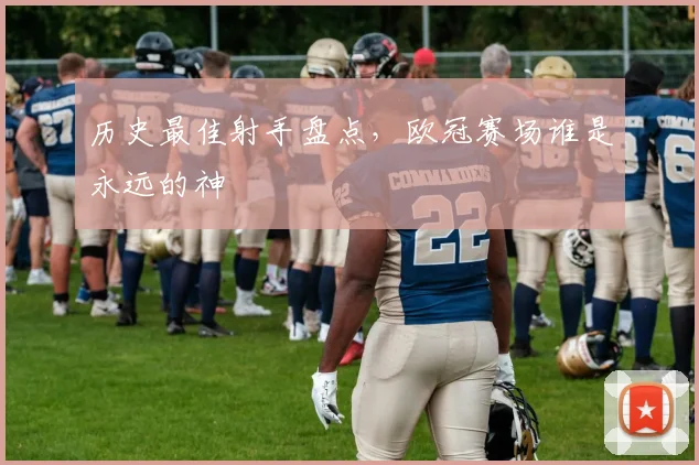 历史最佳射手盘点，欧冠赛场谁是永远的神
