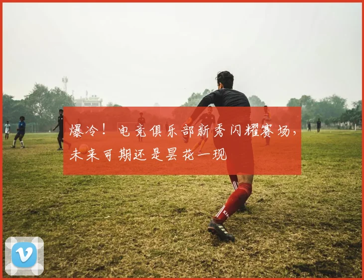 爆冷！电竞俱乐部新秀闪耀赛场，未来可期还是昙花一现