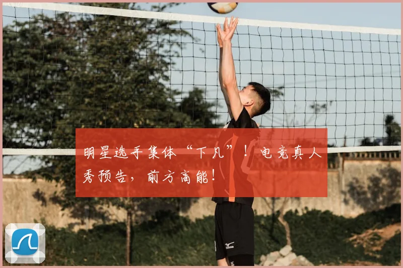 明星选手集体“下凡”!电竞真人秀预告,前方高能!