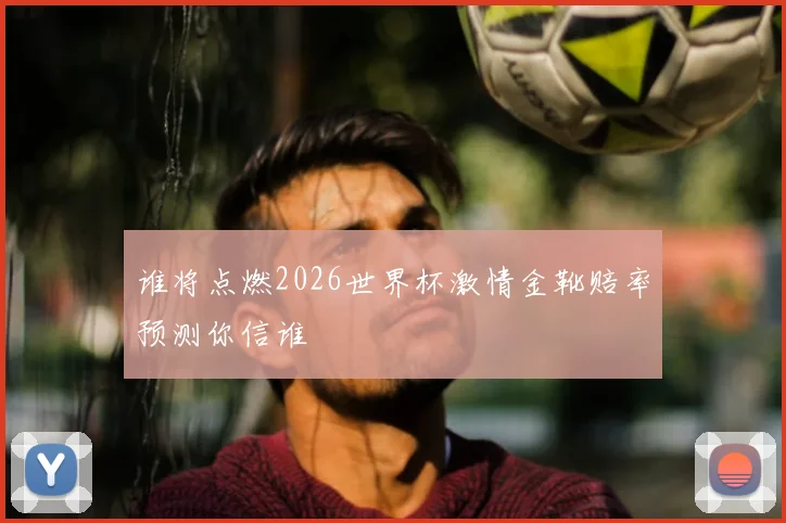 谁将点燃2026世界杯激情金靴赔率预测你信谁