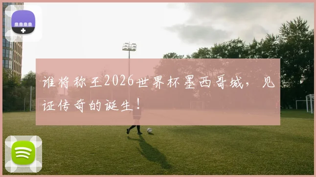 谁将称王2026世界杯墨西哥城，见证传奇的诞生！