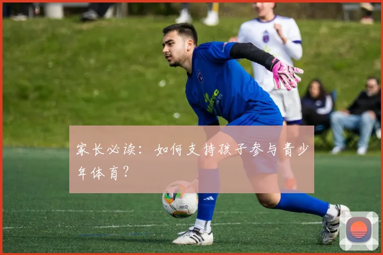 家长必读：如何支持孩子参与青少年体育？