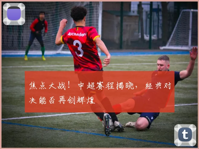 焦点大战！中超赛程揭晓，经典对决能否再创辉煌